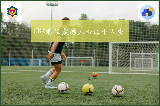 CBA赛场震撼人心的个人秀！