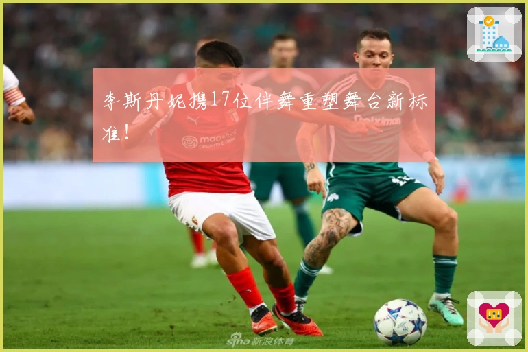 李斯丹妮携17位伴舞重塑舞台新标准！