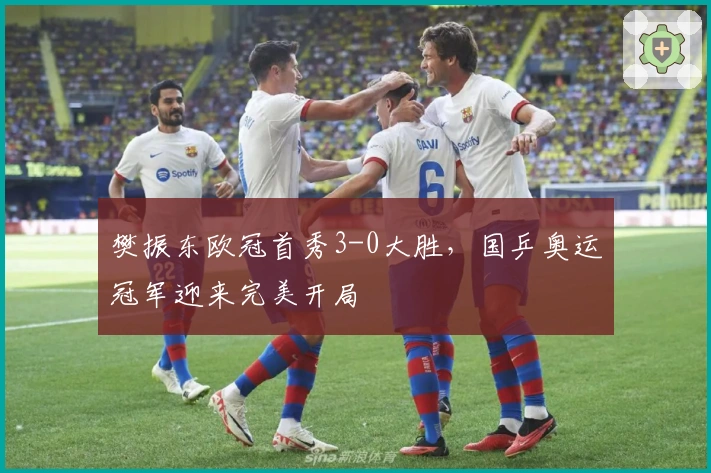 樊振东欧冠首秀3-0大胜，国乒奥运冠军迎来完美开局