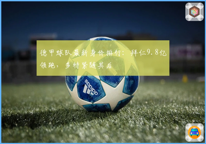 德甲球队最新身价排行：拜仁9.8亿领跑，多特紧随其后