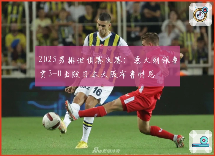 2025男排世俱赛决赛：意大利佩鲁贾3-0击败日本大阪布鲁特恩