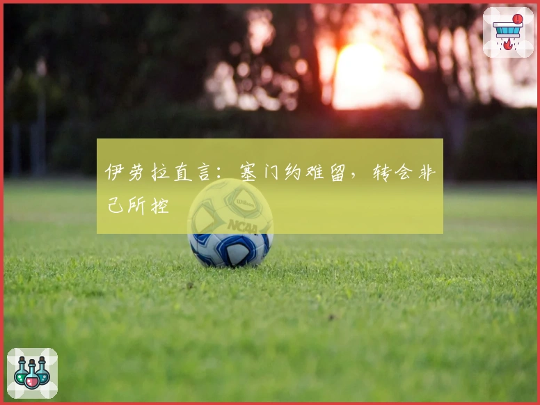 伊劳拉直言：塞门约难留，转会非己所控