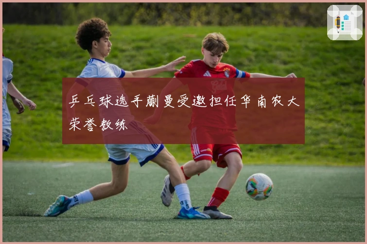 乒乓球选手蒯曼受邀担任华南农大荣誉教练