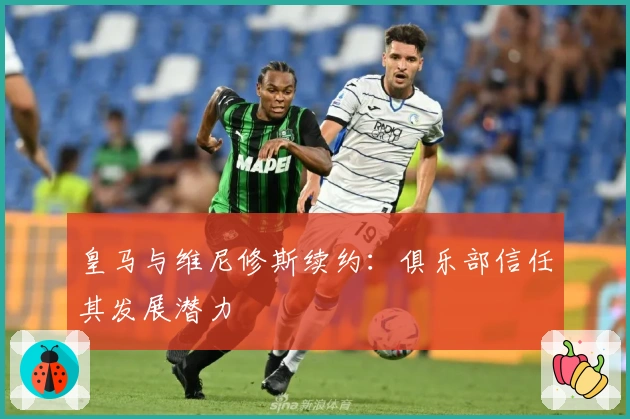 皇马与维尼修斯续约：俱乐部信任其发展潜力