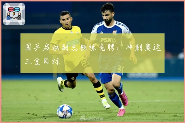 国乒启动副总教练竞聘，冲刺奥运三金目标