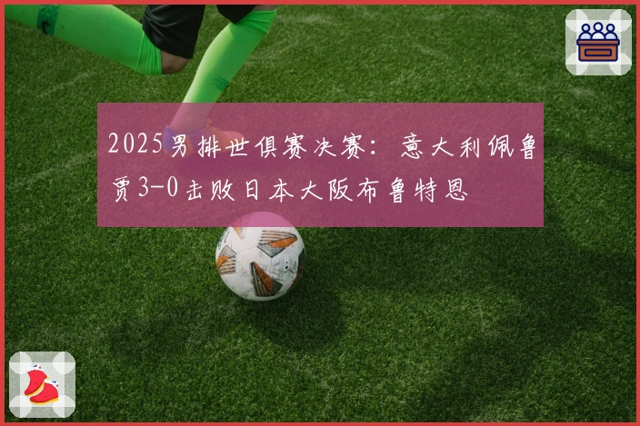 2025男排世俱赛决赛：意大利佩鲁贾3-0击败日本大阪布鲁特恩